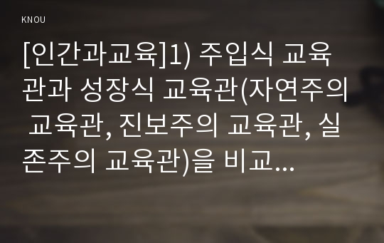 [인간과교육]1) 주입식 교육관과 성장식 교육관(자연주의 교육관, 진보주의 교육관, 실존주의 교육관)을 비교․설명하고, 그 교육적 시사점 2) 에릭슨의 성격발달단계이론을 설명하고, 그 교육적 시사점