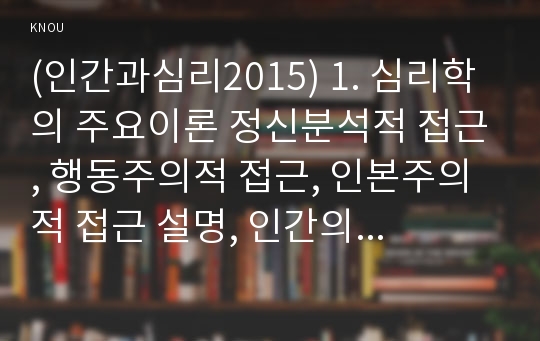 (인간과심리2015) 1. 심리학의 주요이론 정신분석적 접근, 행동주의적 접근, 인본주의적 접근 설명, 인간의 이상행동과 정신장애에 대해 가지는 관점-정신분석적 접근, 행동주의적접근, 인본주의적접근 2. 고전적조건화 조작적조건화 공통점 차이점, 우리 일상생활에서 고전적 조건화와 조작적 조건화의 원리에 의해 학습되어진 행동의 예