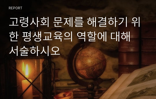 고령사회 문제를 해결하기 위한 평생교육의 역할에 대해 서술하시오