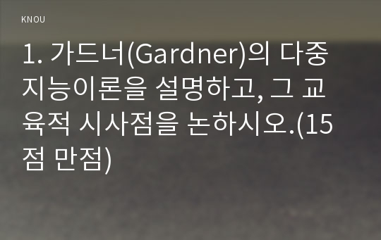 1. 가드너(Gardner)의 다중지능이론을 설명하고, 그 교육적 시사점을 논하시오.(15점 만점)