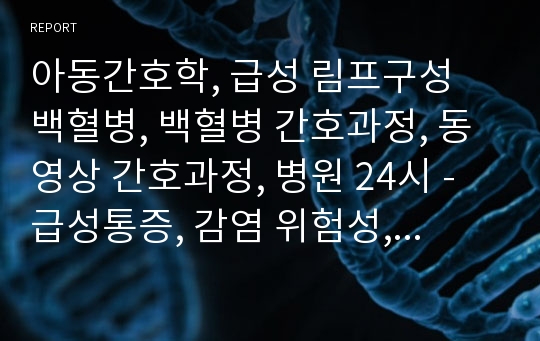 아동간호학, 급성 림프구성 백혈병, 백혈병 간호과정, 동영상 간호과정, 병원 24시 - 급성통증, 감염 위험성, 영양부족 위험성