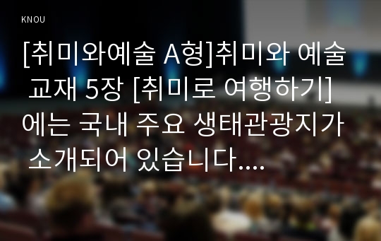 [취미와예술 A형]취미와 예술 교재 5장 [취미로 여행하기]에는 국내 주요 생태관광지가 소개되어 있습니다. 이 중 한 곳을 여행한 후 여행기를 써 주십시오.- 방송통신대학교 취미와예술 A형 중간과제물