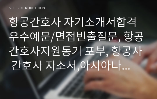 항공간호사 자기소개서합격우수예문/면접빈출질문, 항공간호사지원동기 포부, 항공사 간호사 자소서,아시아나항공 간호사 자기소개서, 산업간호사 자기소개서, 항공전문간호사 자기소개서, 대한항공 간호사 자기소개서, 제주항공 간호사 자소서, 항공간호사자기소개서, 호텔간호사 자기소개서, 항공간호사 합격자기소개서