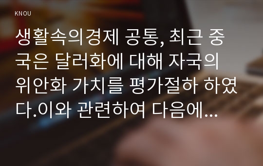 생활속의경제 공통, 최근 중국은 달러화에 대해 자국의 위안화 가치를 평가절하 하였다.이와 관련하여 다음에 대해 논하시오-한국은행 경제통계시스템에 접속하여 위안/달러흐름을 월별일별로 구별하여 그래프,위안화 평가절하의 배경(생활속의경제 -위안화 평가절하가우리나라에 미치는 영향)