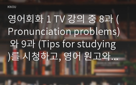 영어회화 1 TV 강의 중 8과 (Pronunciation problems) 와 9과 (Tips for studying)를 시청하고, 영어 원고와 본인의 사진 자료를 제출한다.  세부 사항은 아래와 같다.  전체 매수는 3장 내외로 한다.