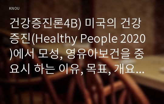 건강증진론4B) 미국의 건강증진(Healthy People 2020)에서 모성, 영유아보건을 중요시 하는 이유, 목표, 개요, 관련 지표 등에 대하여 알아보시오.