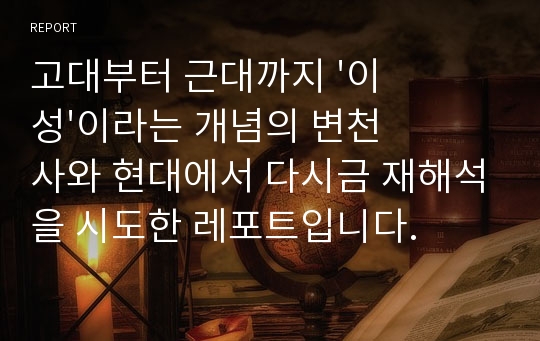 고대부터 근대까지 &#039;이성&#039;이라는 개념의 변천사와 현대에서 다시금 재해석을 시도한 레포트입니다.