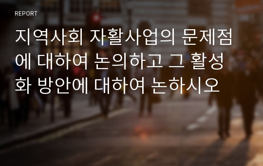 지역사회 자활사업의 문제점에 대하여 논의하고 그 활성화 방안에 대하여 논하시오