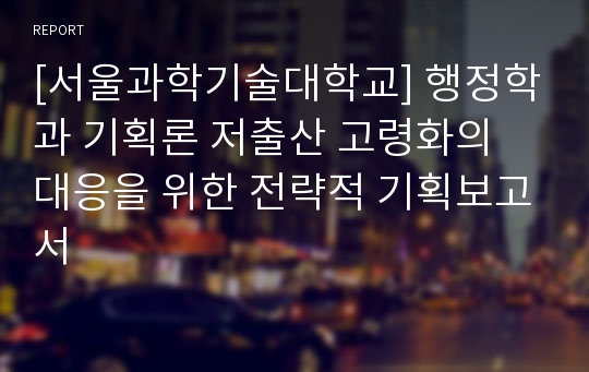 [서울과학기술대학교] 행정학과 기획론 저출산 고령화의 대응을 위한 전략적 기획보고서