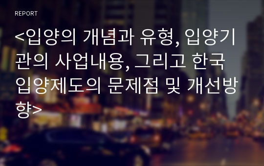 &lt;입양의 개념과 유형, 입양기관의 사업내용, 그리고 한국 입양제도의 문제점 및 개선방향&gt; 입양의 개념,입양의 유형,입양기관의 사업내용,한국입양제도의 문제점,입양제도의 개선방향