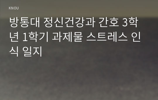 방통대 정신건강과 간호 3학년 1학기 과제물 스트레스 인식 일지