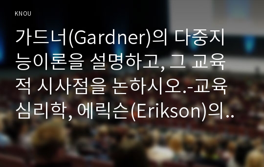 가드너(Gardner)의 다중지능이론을 설명하고, 그 교육적 시사점을 논하시오.-교육심리학, 에릭슨(Erikson)의 성격발달 8단계설에 대해 설명하고, 그 교육적 시사점을 논하시오.(방통대 교육심리학 중간과제물)