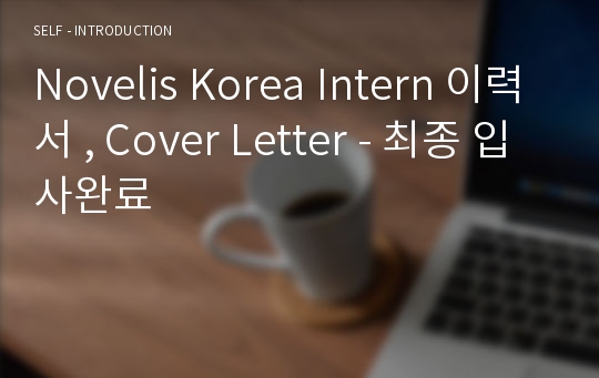 Novelis Korea Intern 이력서 , Cover Letter - 최종 입사완료