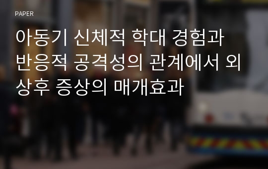 아동기 신체적 학대 경험과 반응적 공격성의 관계에서 외상후 증상의 매개효과