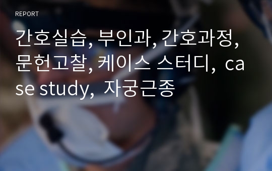 간호실습, 부인과, 간호과정, 문헌고찰, 케이스 스터디,  case study,  자궁근종