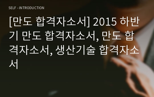 [만도 합격자소서] 2015 하반기 만도 합격자소서, 만도 합격자소서, 생산기술 합격자소서