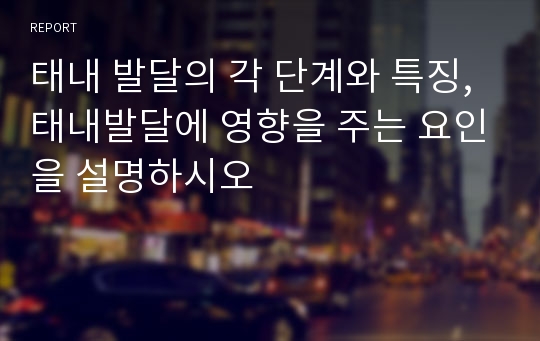 태내 발달의 각 단계와 특징,태내발달에 영향을 주는 요인을 설명하시오