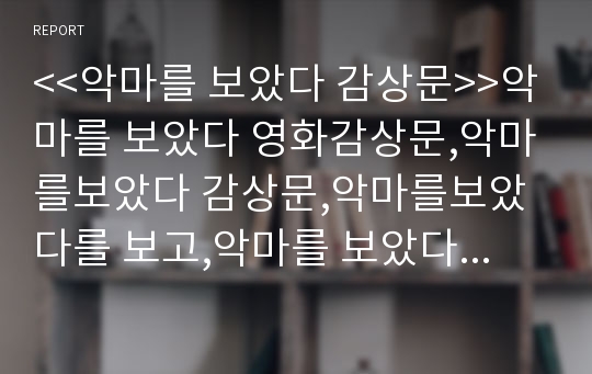 &lt;&lt;악마를 보았다 감상문&gt;&gt;악마를 보았다 영화감상문,악마를보았다 감상문,악마를보았다를 보고,악마를 보았다 줄거리,분석,소감문,느낀점,영화평, 악마를 보았다 감상평,해석,비평