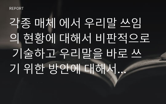 각종 매체 에서 우리말 쓰임의 현황에 대해서 비판적으로 기술하고 우리말을 바로 쓰기 위한 방안에 대해서 자신의 입장을 쓰기(과제물1자료를 포함하여 우리말 사용에 대한 현황과 반성적 입장에서 우리말을 어떻게 지키고 가꿔야 할지 자신의 생각을 써온다)