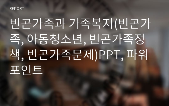 빈곤가족과 가족복지(빈곤가족, 아동청소년, 빈곤가족정책, 빈곤가족문제)PPT, 파워포인트