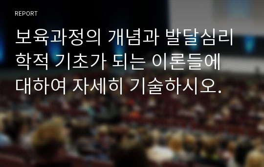 보육과정의 개념과 발달심리학적 기초가 되는 이론들에 대하여 자세히 기술하시오.