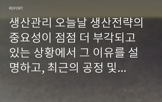 생산관리 오늘날 생산전략의 중요성이 점점 더 부각되고 있는 상황에서 그 이유를 설명하고, 최근의 공정 및 제품기술 혁신이 생산전략에 미치는 영향에 대하여 서술하시오.