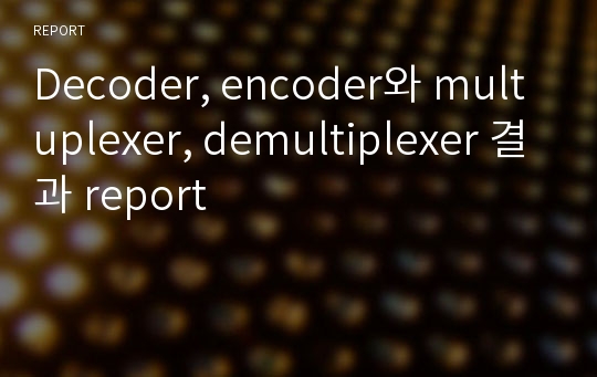 Decoder, encoder와 multuplexer, demultiplexer 결과 report
