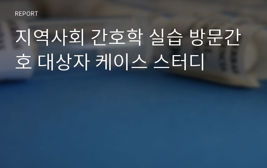 지역사회 간호학 실습 방문간호 대상자 케이스 스터디