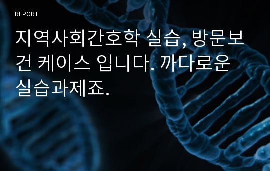 지역사회간호학 실습, 방문보건 케이스 입니다. 까다로운 실습과제죠.