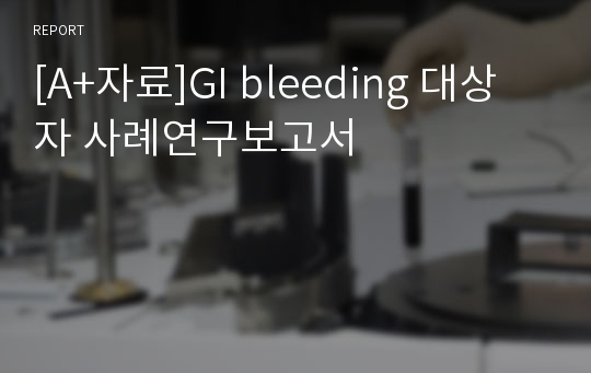 [A+자료]GI bleeding 대상자 사례연구보고서