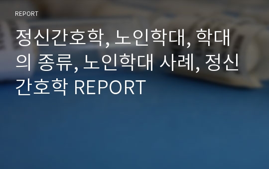 정신간호학, 노인학대, 학대의 종류, 노인학대 사례, 정신간호학 REPORT