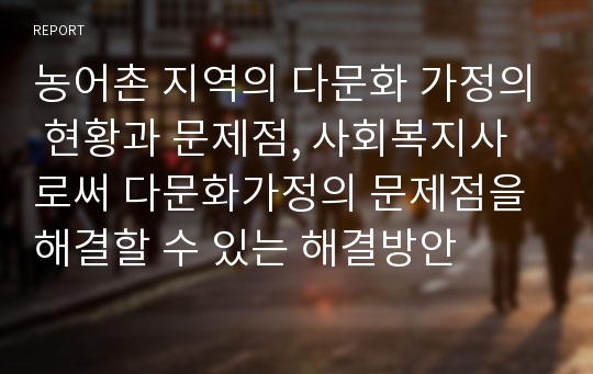 농어촌 지역의 다문화 가정의 현황과 문제점, 사회복지사로써 다문화가정의 문제점을 해결할 수 있는 해결방안