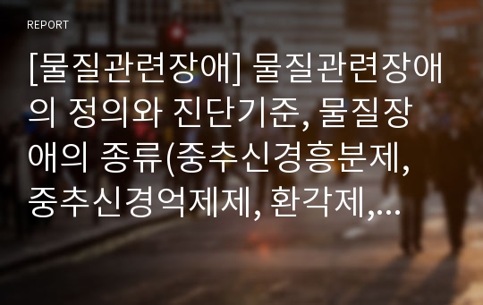 [물질관련장애] 물질관련장애의 정의와 진단기준, 물질장애의 종류(중추신경흥분제, 중추신경억제제, 환각제, 약물) 및 특성(특징)