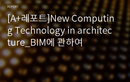 [A+레포트]New Computing Technology in architecture_BIM에 관하여