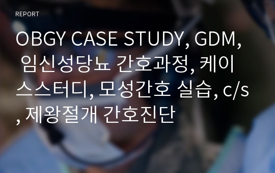 OBGY CASE STUDY, GDM, 임신성당뇨 간호과정, 케이스스터디, 모성간호 실습, c/s, 제왕절개 간호진단