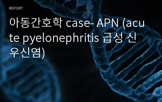 아동간호학 case- APN (acute pyelonephritis 급성 신우신염)