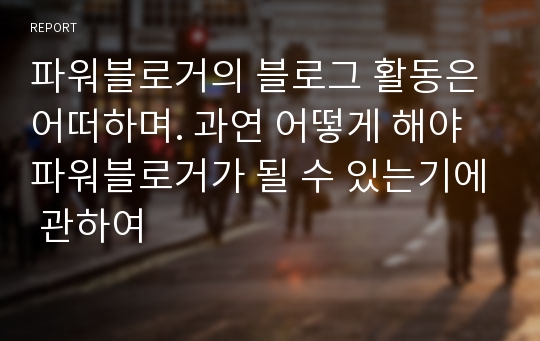 파워블로거의 블로그 활동은 어떠하며. 과연 어떻게 해야 파워블로거가 될 수 있는기에 관하여