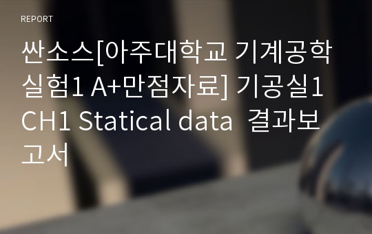 싼소스[아주대학교 기계공학실험1 A+만점자료] 기공실1 CH1 Statical data  결과보고서