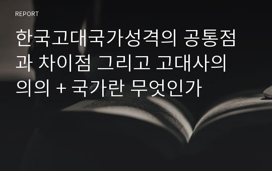 한국고대국가성격의 공통점과 차이점 그리고 고대사의 의의 + 국가란 무엇인가