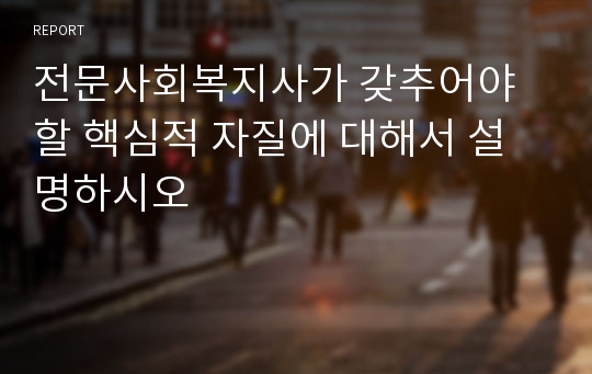 전문사회복지사가 갖추어야 할 핵심적 자질에 대해서 설명하시오