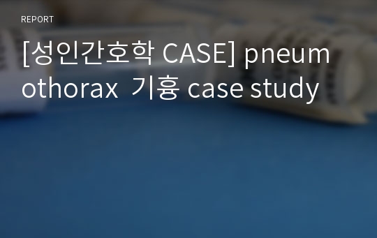 [성인간호학 CASE] pneumothorax  기흉 case study