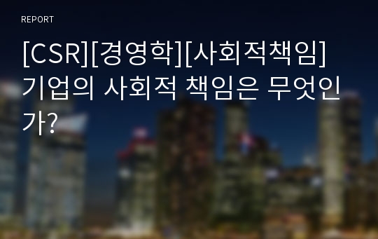 [CSR][경영학][사회적책임]기업의 사회적 책임은 무엇인가?