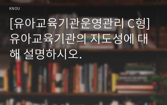 [유아교육기관운영관리 C형] 유아교육기관의 지도성에 대해 설명하시오.