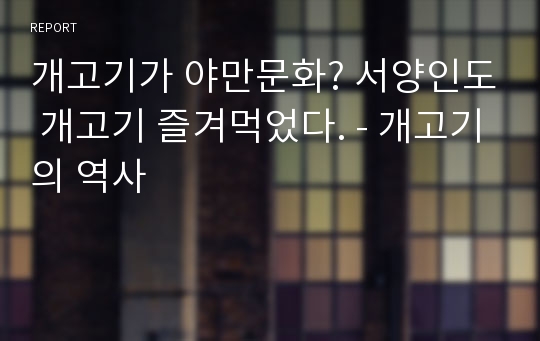 개고기가 야만문화? 서양인도 개고기 즐겨먹었다. - 개고기의 역사