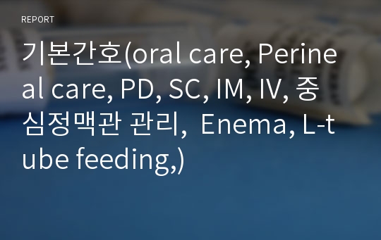 기본간호(oral care, Perineal care, PD, SC, IM, IV, 중심정맥관 관리,  Enema, L-tube feeding,)