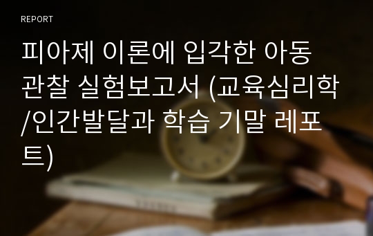 피아제 이론에 입각한 아동 관찰 실험보고서 (교육심리학/인간발달과 학습 기말 레포트)