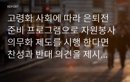 고령화 사회에 따라 은퇴전 준비 프로그램으로 자원봉사의무화 제도를 시행 한다면 찬성과 반대 의견을 제시하고 그 이유를 설명 해보자