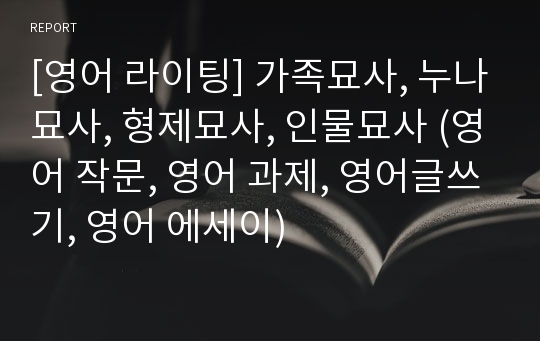 [영어 라이팅] 가족묘사, 누나묘사, 형제묘사, 인물묘사 (영어 작문, 영어 과제, 영어글쓰기, 영어 에세이)