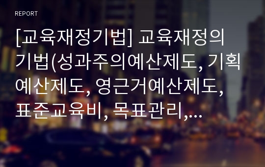 [교육재정기법] 교육재정의 기법(성과주의예산제도, 기획예산제도, 영근거예산제도, 표준교육비, 목표관리, 비용편익분석과 비용효과분석)