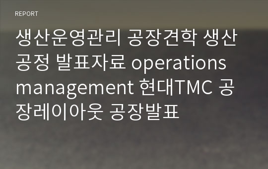 생산운영관리 공장견학 생산공정 발표자료 operations management 현대TMC 공장레이아웃 공장발표